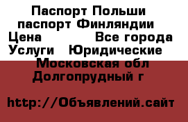 Паспорт Польши, паспорт Финляндии › Цена ­ 1 000 - Все города Услуги » Юридические   . Московская обл.,Долгопрудный г.